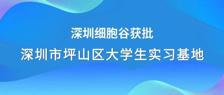 著力生物醫(yī)藥領(lǐng)域人才培養(yǎng)—深圳細(xì)胞谷獲批深圳市坪山區(qū)大學(xué)生實(shí)習(xí)基地